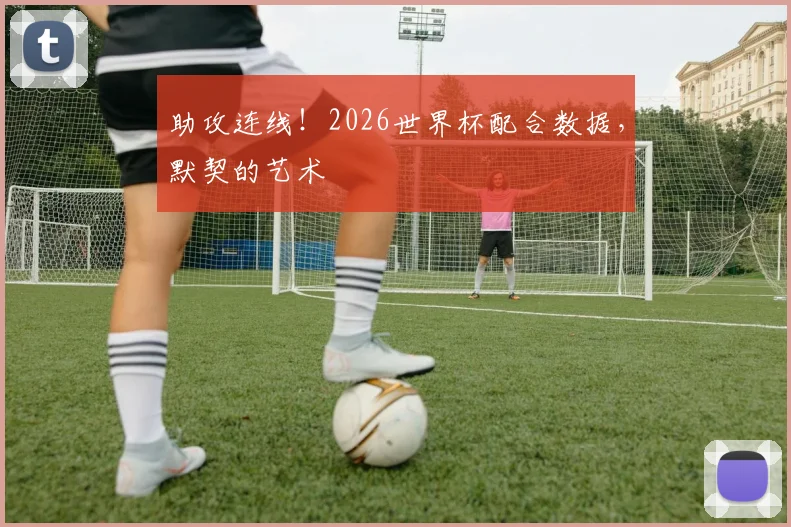 助攻连线！2026世界杯配合数据，默契的艺术
