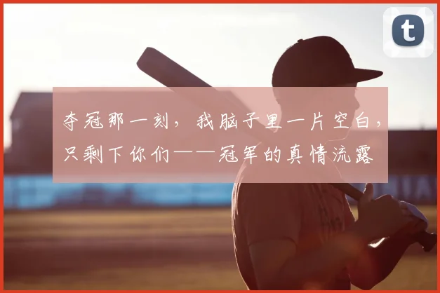 夺冠那一刻，我脑子里一片空白，只剩下你们——冠军的真情流露