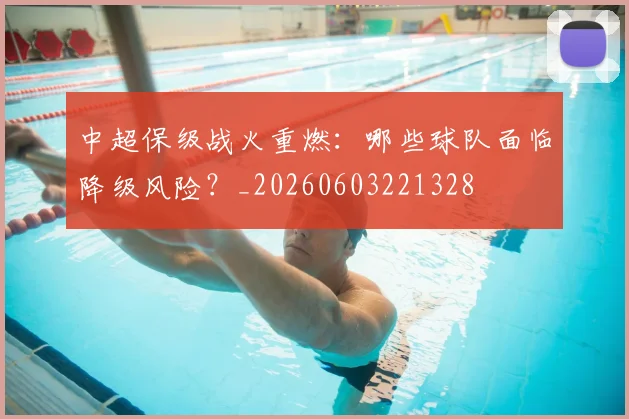 中超保级战火重燃：哪些球队面临降级风险？_20260603221328