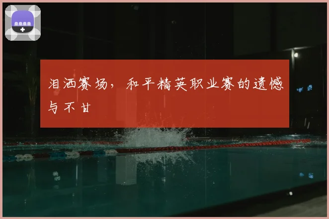 泪洒赛场，和平精英职业赛的遗憾与不甘