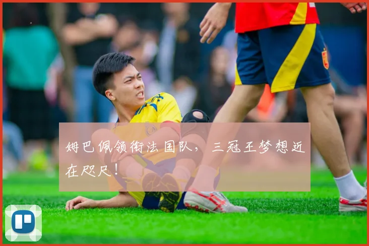 姆巴佩领衔法国队，三冠王梦想近在咫尺！