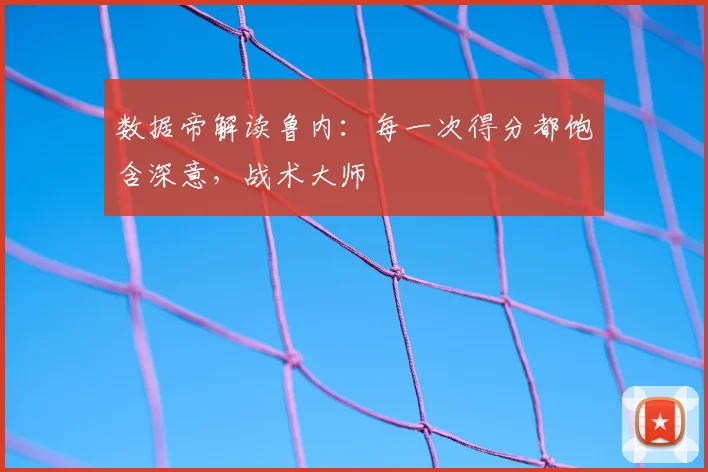 数据帝解读鲁内：每一次得分都饱含深意，战术大师