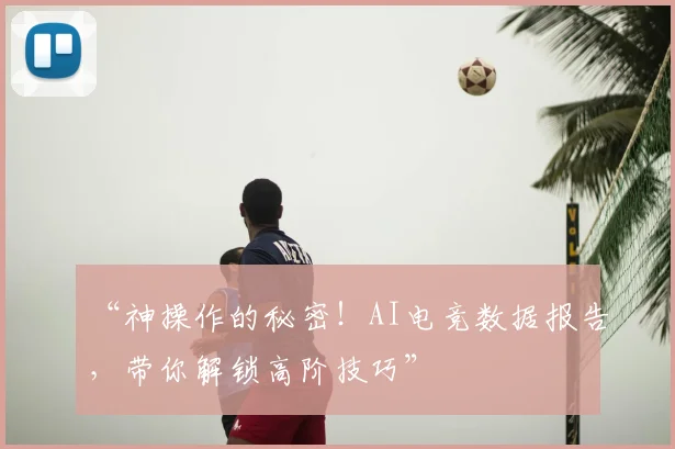 “神操作的秘密！AI电竞数据报告，带你解锁高阶技巧”