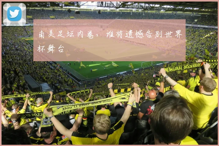 南美足坛内卷，谁将遗憾告别世界杯舞台