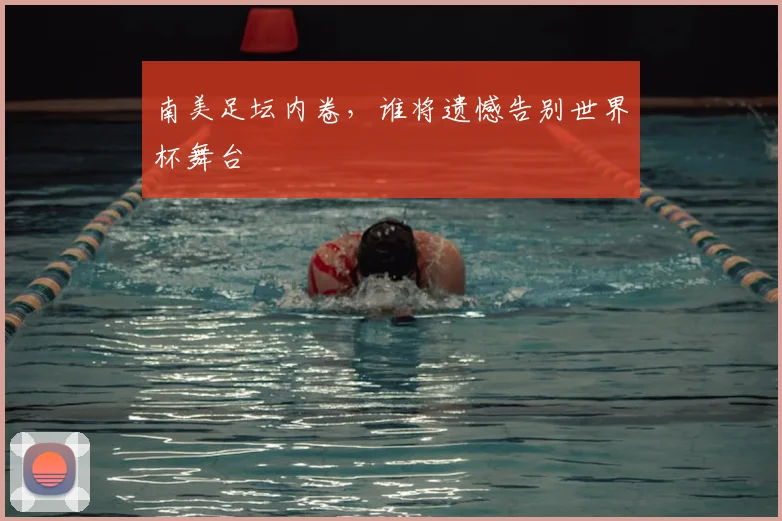 南美足坛内卷，谁将遗憾告别世界杯舞台