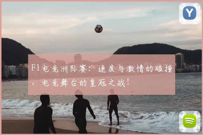 F1电竞洲际赛：速度与激情的碰撞，电竞舞台的皇冠之战！