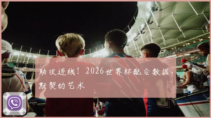 助攻连线！2026世界杯配合数据，默契的艺术