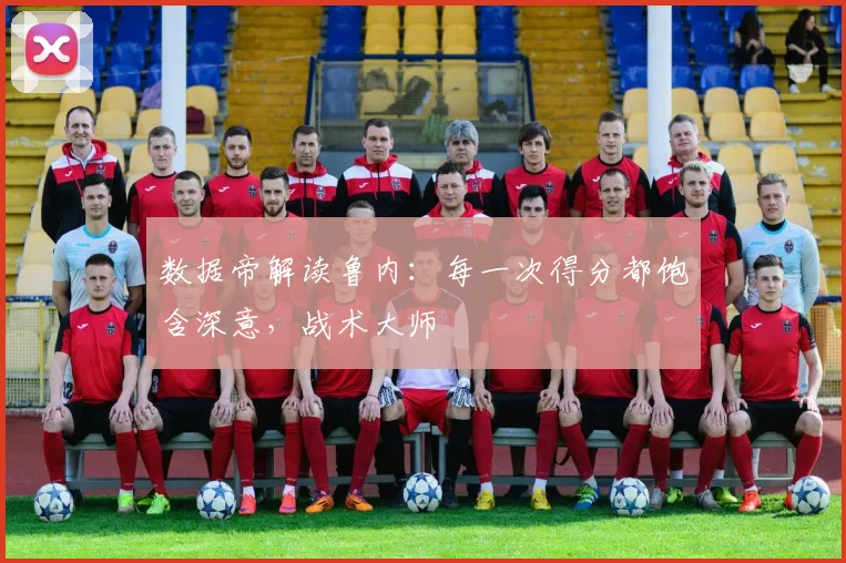 数据帝解读鲁内：每一次得分都饱含深意，战术大师